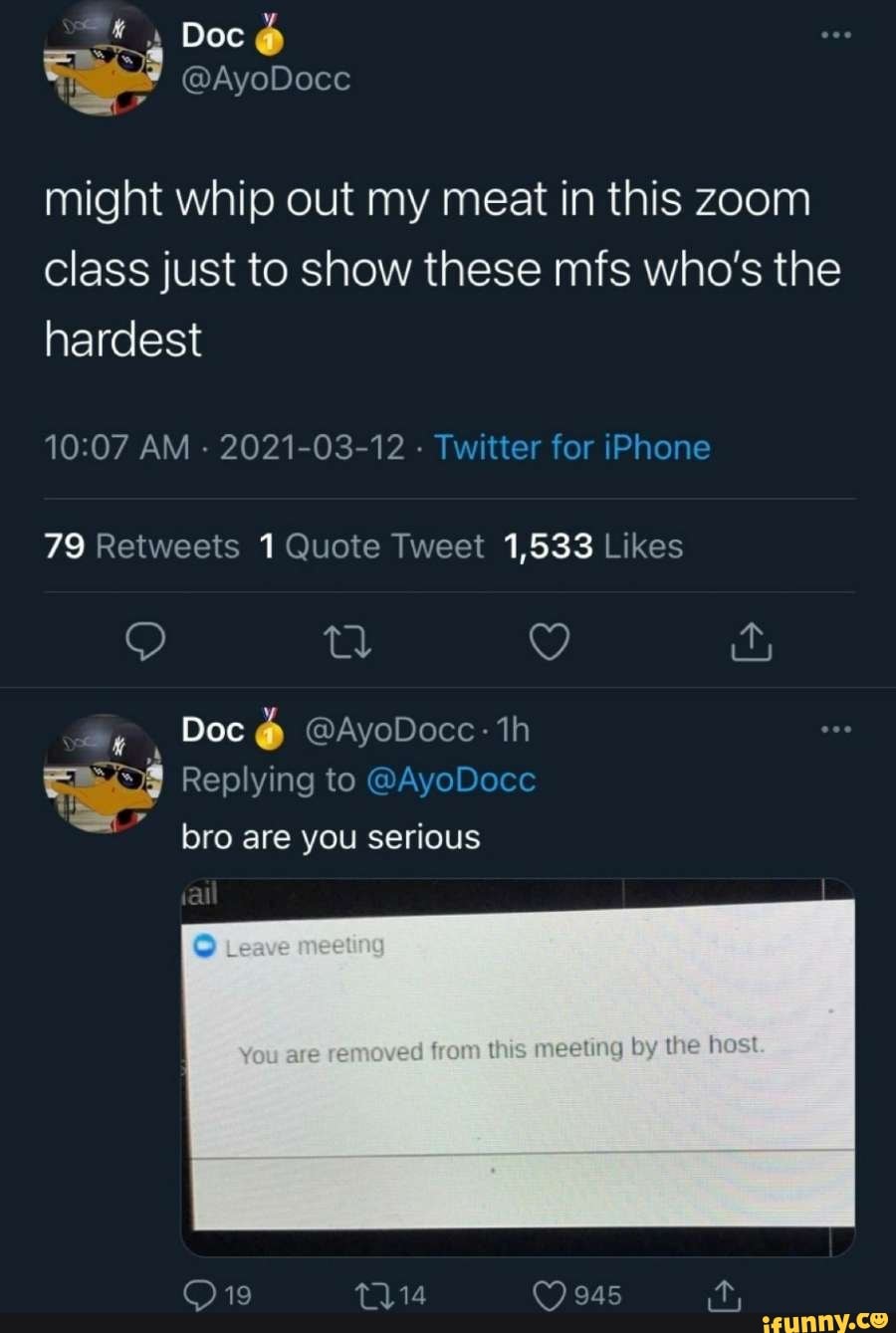 Doc
might whip out my meat in this zoom class just to show these mfs who's the hardest
AM - 2021-03-12 - Twitter for iPhone
79 1,533 lines
Doc @AyoDoce th
Replying to @AyoDoce bro are you serious
Cler_e camg
You ave re aved this meeting by the hast
114 945