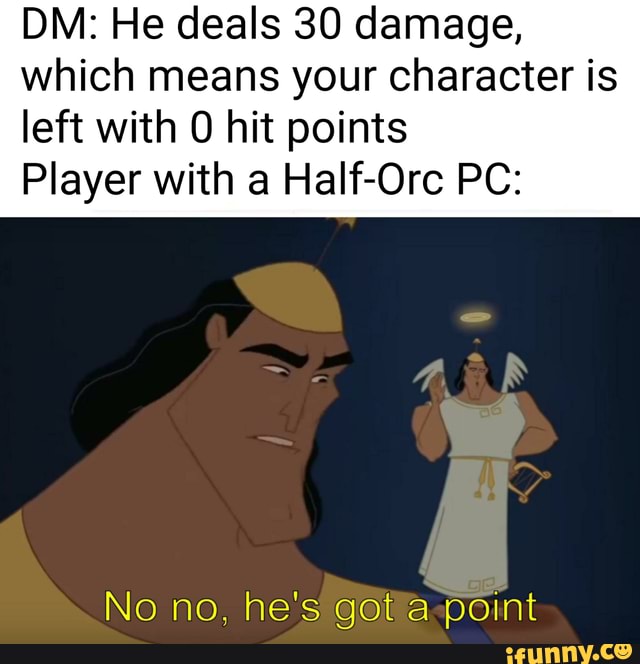 Div: He deals 30 damage, which means your character is
left with 0 hit points
Player with a Half-Orc PC:
No no. he's got a point