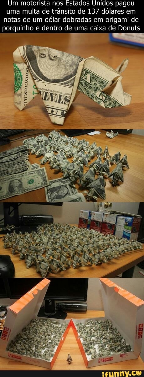 Um motorista nos Estados Unidos pagou
uma multa de trânsito de 137 dólares em
notas de um dólar dobradas em origami de
porquinho e dentro de uma caixa de Donuts