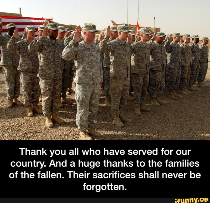 Thank you all who have served for our
country. And a huge thanks to the families
of the fallen. Their sacrifices shall never be
forgotten. - Thank you all who have served for our country. And a huge thanks to the families of the fallen. Their sacrifices shall never be forgotten.