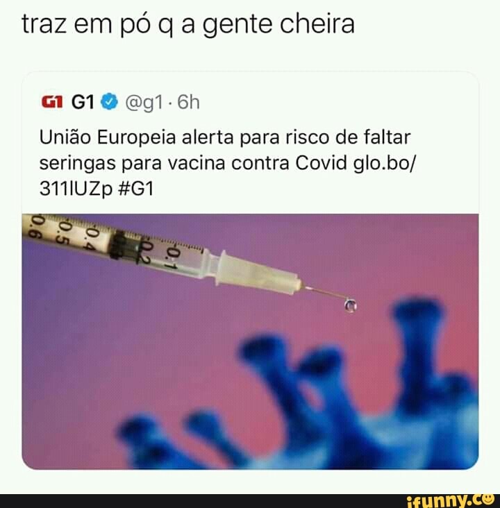 traz em pó q a gente cheira
União Europeia alerta para risco de faltar
seringas para vacina contra Covid glo.bo/
