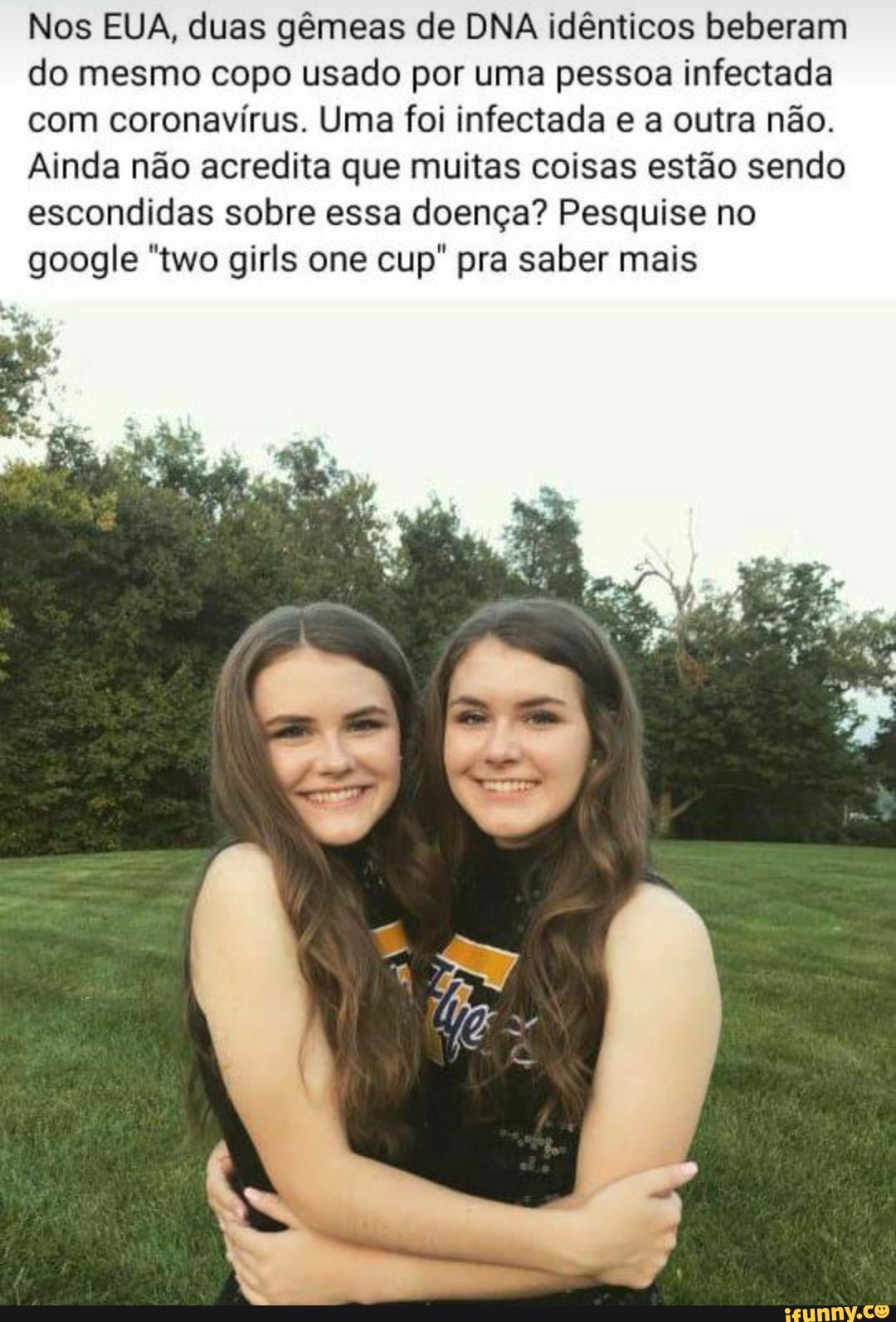 Nos EUA, duas gêmeas de DNA idênticos beberam do mesmo copo usado por uma pessoa infectada com coronavírus. Uma foi infectada e a outra não.
Ainda não acredita que multas coisas estão sendo escondidas sobre essa doença? Pesquise no google "two girls one cup" pra saber mais