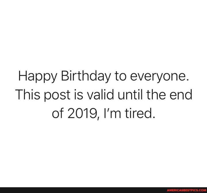 Happy Birthday to everyone.
This post is valid until the end of 2019, I'm tired.