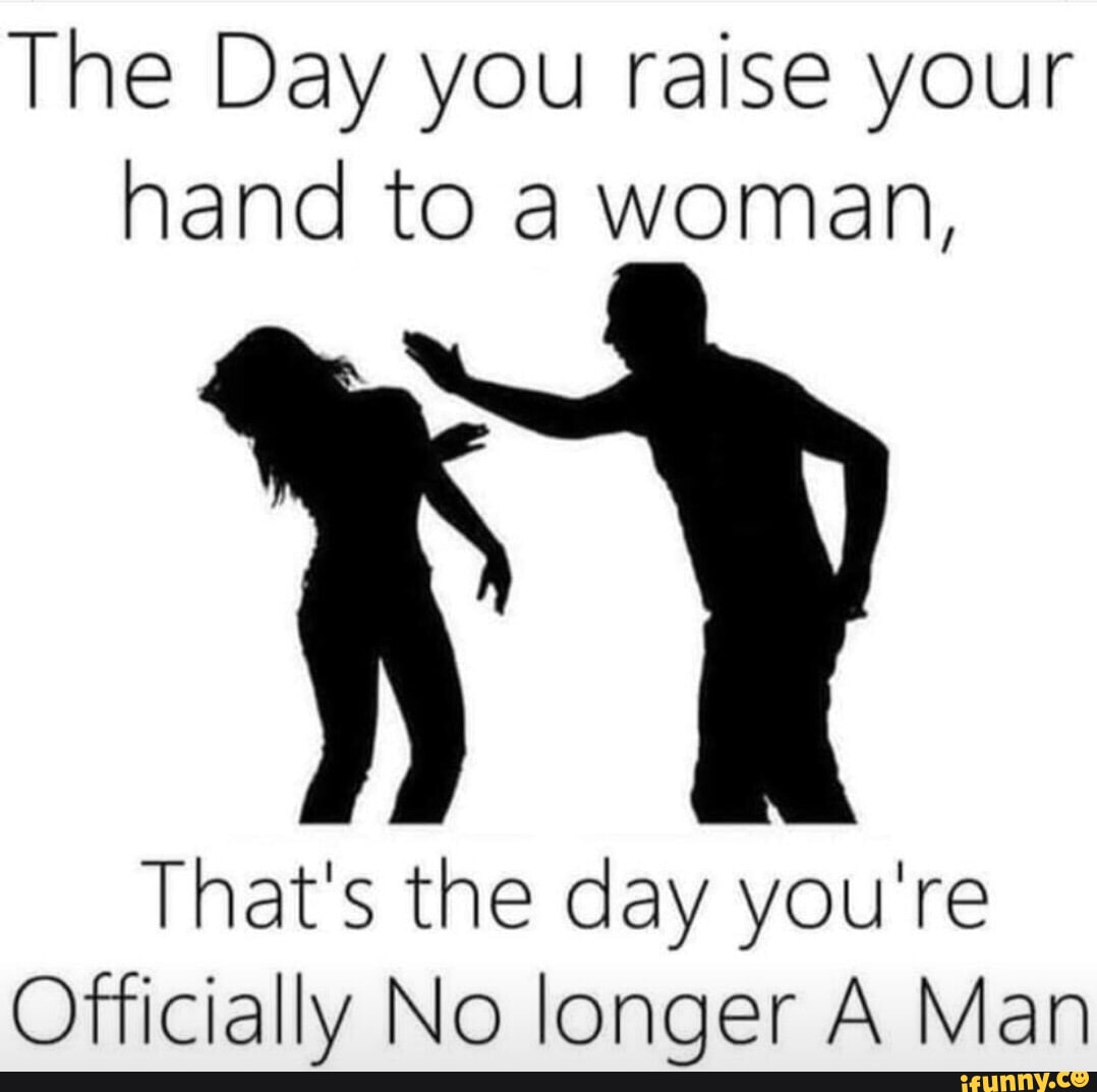 The Day You Raise Your Hand To A Woman Thats The Day Youre Ofticially No Longer A Man Ifunny
