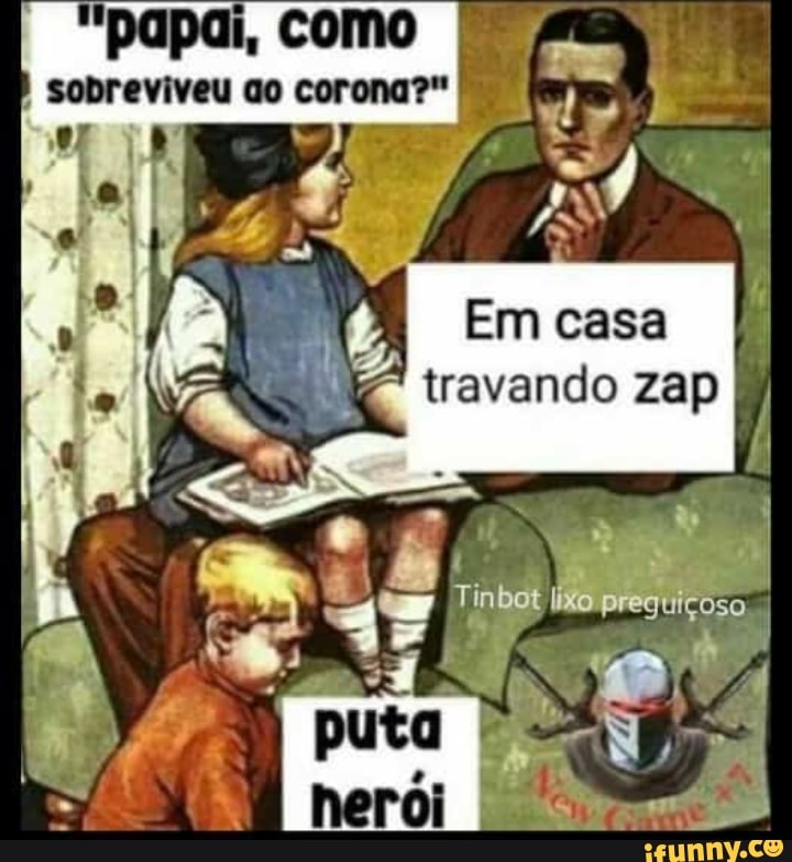 "papai, como
sobreviveu qo corona?"
Em casa
travando zap
WAIE SS)