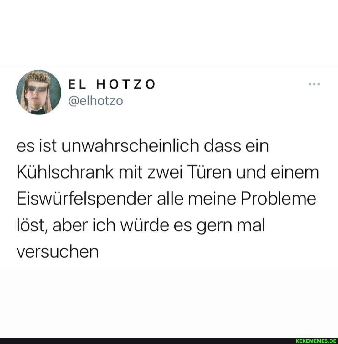 EL HOTZO
@elhotzo
es ist unwahrscheinlich dass ein
Kühlschrank mit zwei Türen und einem
Eiswürfelspender alle meine Probleme löst, aber ich würde es gern mal versuchen