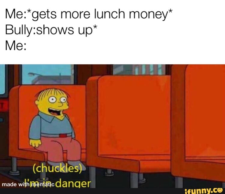 Me:*gets more lunch money* Bully: shows up* - iFunny