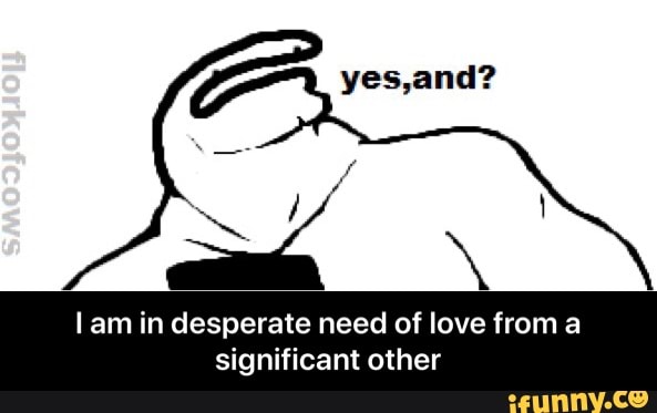 I am in desperate need of love from a
significant other - I am in desperate need of love from a significant other