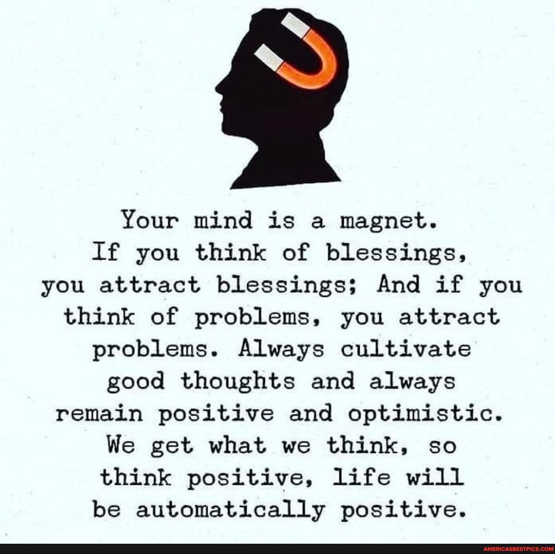 Your mind is a magnet.
If you think of blessings, you attract blessings; And if you think of problems, you attract problems. Always cultivate good thoughts and always remain positive and optimistic.
We get what we think, so think positive, life will be automatically positive.