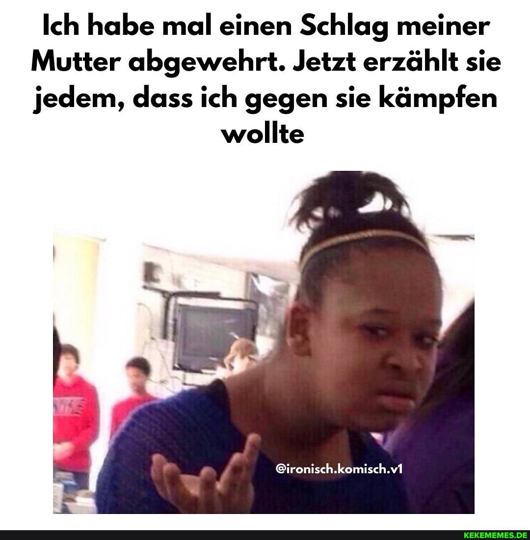 Ich habe mal einen Schlag meiner
Mutter abgewehrt. Jetzt erzählt sie jedem, dass ich gegen sie kämpfen
wollte
@ironisch.komisch.v1