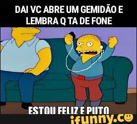 DAI VC ABRE UM GEMIDÃO E
LEMBRA Q TA DE FONE