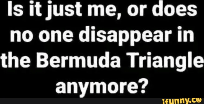 Is it just me, or does no one disappear in the Bermuda Triangle anymore?