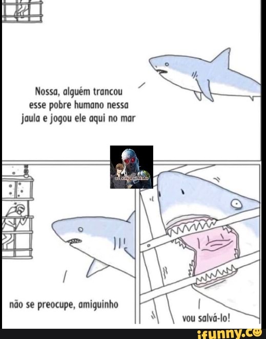 Nossa, alguém trancou esse pobre humano nessa jaula e jogou ele aqui no mar
não se preocupe, amiguinho