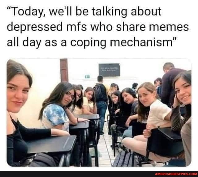 "Today, we'll be talking about depressed mfs who share memes all day as a coping mechanism"