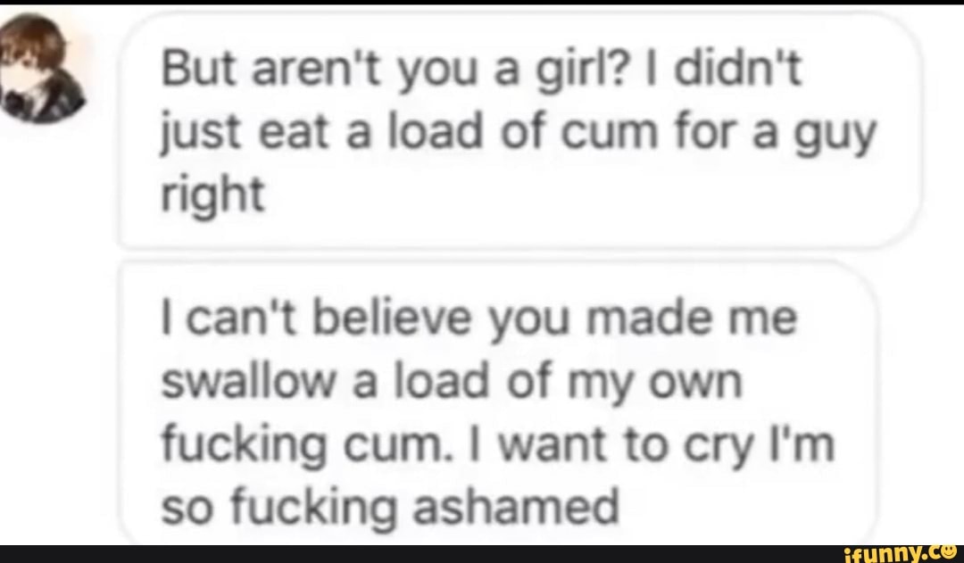 But Aren T You A Girl I Didn T Just Eat A Load Of Cum For But Aren T You A Girl I Didn T Just Eat A Load Of Cum For