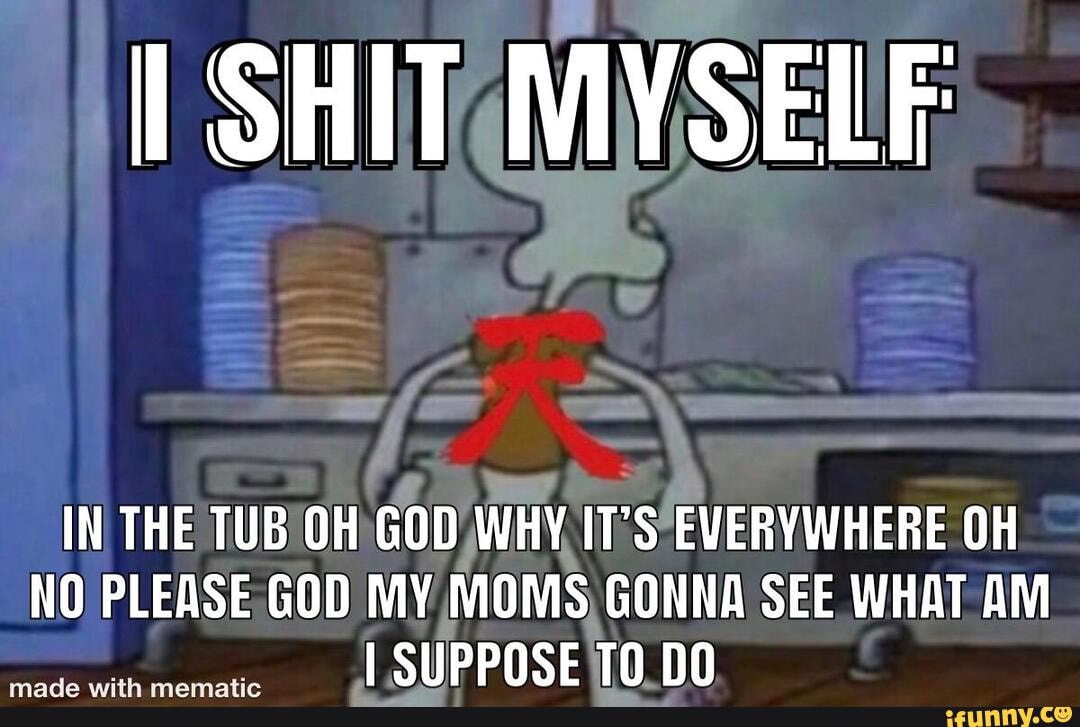 SHIT MVSEUF
IN THE TUB! OH) GOD WHY IT OH NO PLEASE. GOD MY MOMS GONNA SEE WHAT AM
--<-SsS SUPPOSED.