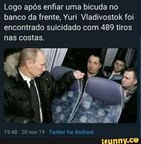 Logo após enfiar uma bicuda no
banco da frente, Yuri Vladivostok foi
encontrado suicidado com 489 tiros
nas costas.
19:48
20 nov 19
Twitter for Android