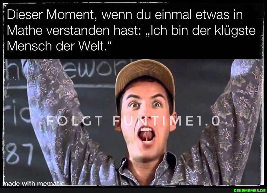 Dieser Moment, wenn du einmal etwas in
Mathe verstanden hast: "Ich bin der klügste
Mensch der Welt."
WO =