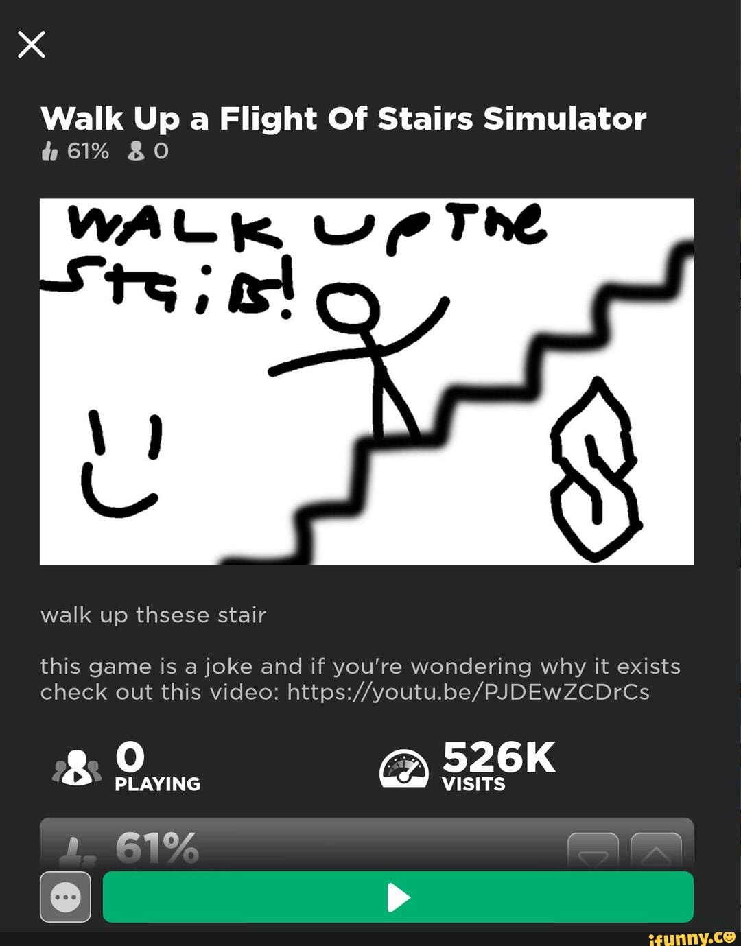 Walk Up a Flight Of Stairs Simulator
61%
walk up thsese stair
this game is a joke and if you're wondering why it exists check out this video:
& nc e &19%