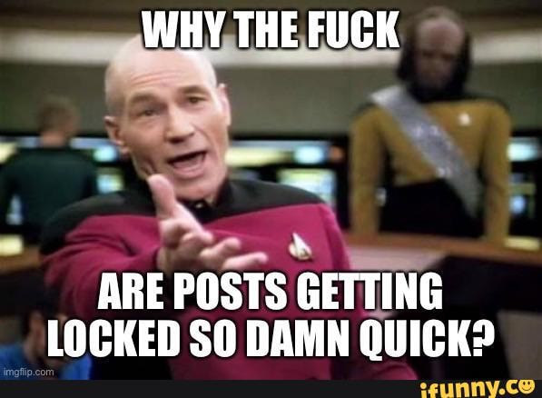 ARE pOSTS GETTING LOCKED SO DAMN QUICK?