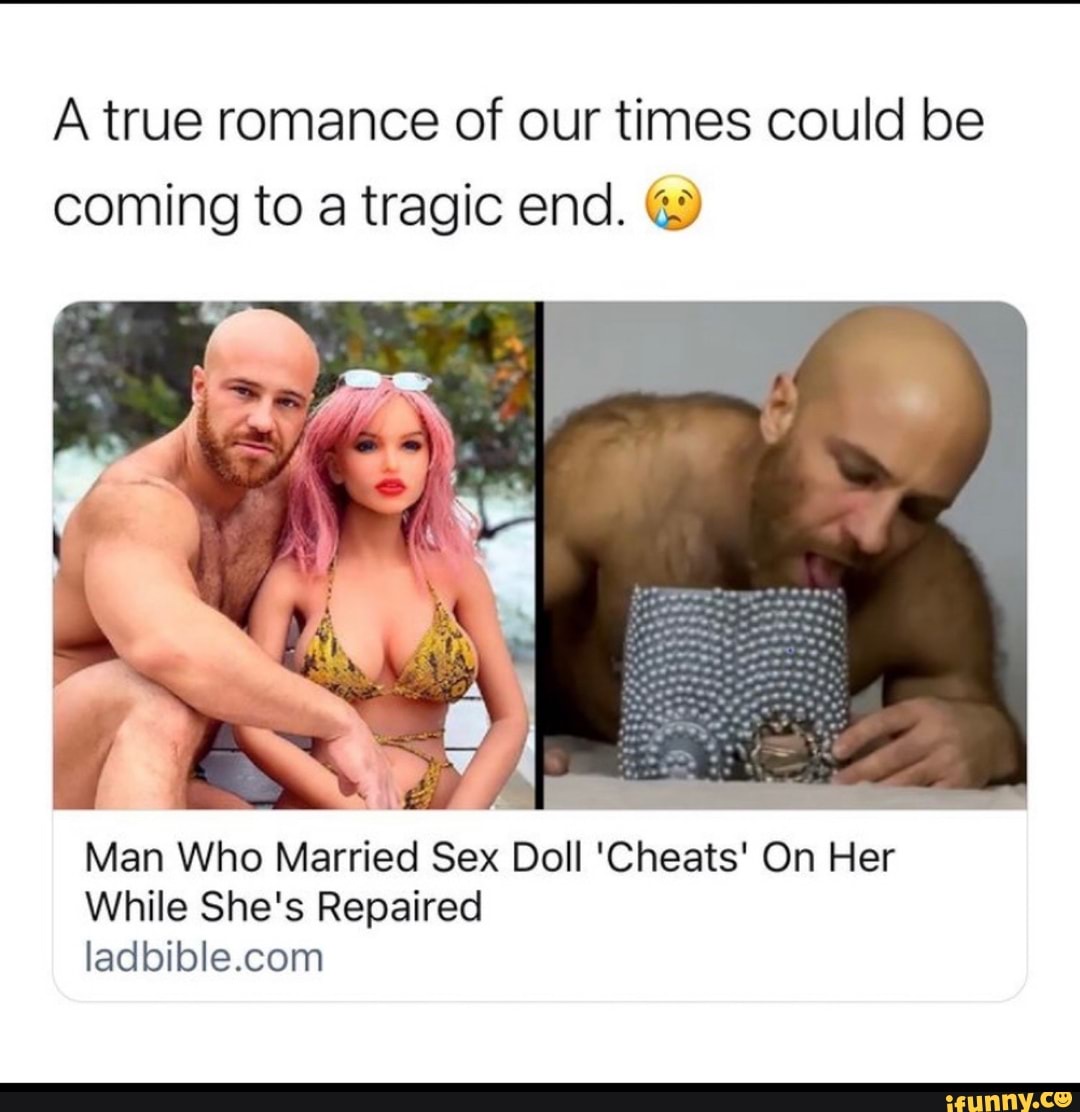 A true romance of our times could be coming to a tragic end. Man Who Married  Sex Doll 'Cheats' On Her While She's Repaired - iFunny