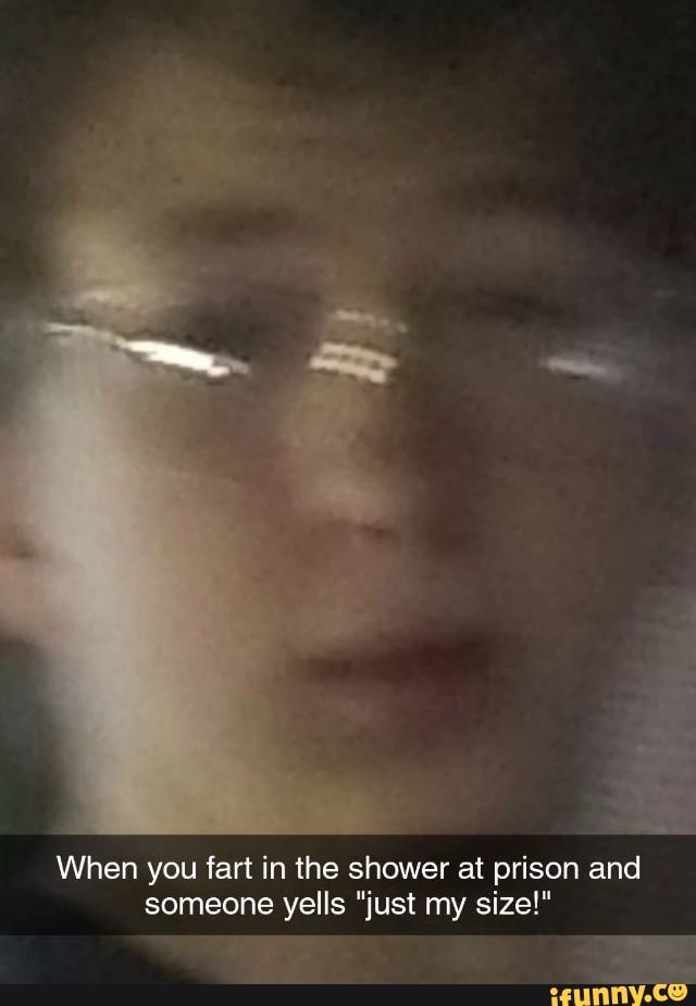 When you fart in the shower at prison and someone yells "just my size!"