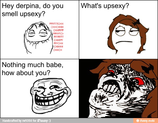 Hey derpina, do you
smell upsexy?
What's upsexy?
Nothing much babe,
how about you?