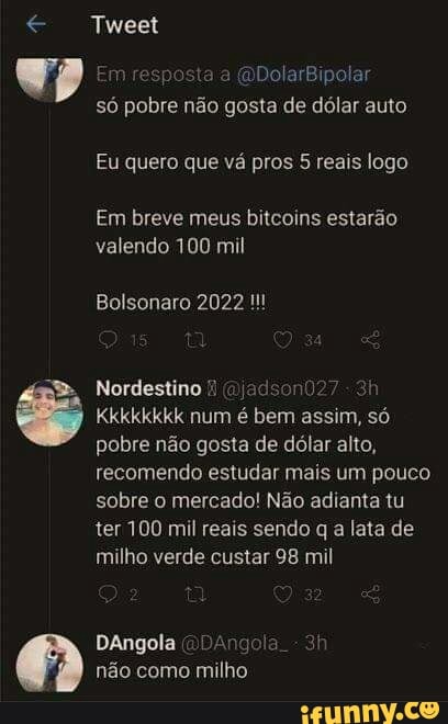 Tweet
sposta DDolarBipolar só pobre não gosta de dólar auto
Eu quero que vá pros 5 reais logo
Em breve meus bitcoins estarão valendo 100 mil
Bolsonaro 2022
Nordestino ad
Kkkkkkkk num é bem assim, só pobre não gosta de dólar alto, recomendo estudar mais um pouco sobre o mercado! Não adianta tu ter 100 mil reais sendo q a lata de milho verde custar 98 mil
DAngola ()DAngola. - não como milho