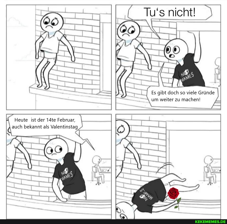 _ Es gibt doch so viele Gründe
Tu's nicht!
um weiter zu machen!
Heute ist der 14te Februar, auch bekannt als Valentinstag