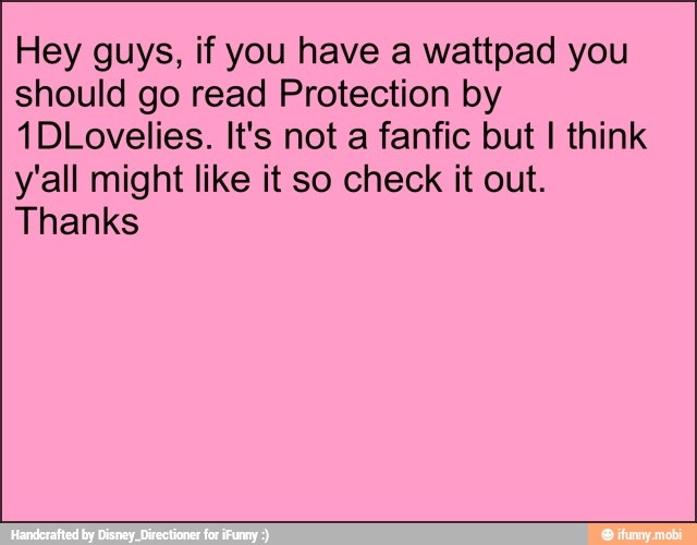 Hey guys, if you have a wattpad you
should go read Protection by
1DLovelies. It's not a fanfic but I think
y'all might like it so check it out.
Thanks