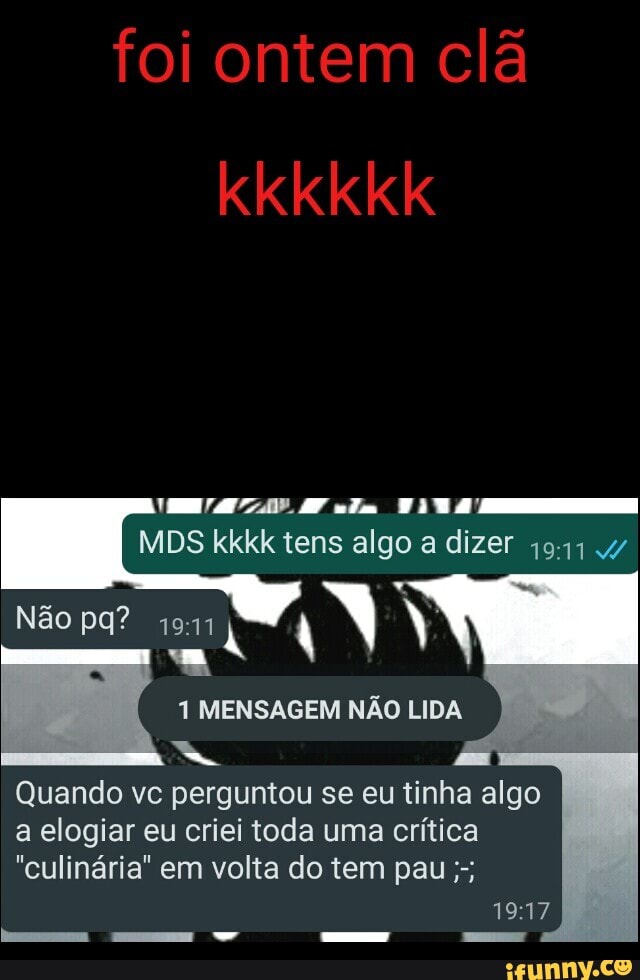 foi ontem clã
kkkkkk
MDS kkkk tens algo a dizer dizer 4/
Não
MENSAGEM NÃO LI
Quando vc perguntou se eu tinha algo a elogiar eu criei toda uma crítica
"culinária" em volta do tem pau
