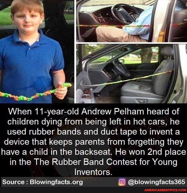 When 11-year-old Andrew Pelham heard of children dying from being left in hot cars, he used rubber bands and duct tape to invent a device that keeps parents from forgetting they have a child in the backseat. He won place in the The Rubber Band Contest for Young
Inventors.
Source : @blowingfacts365