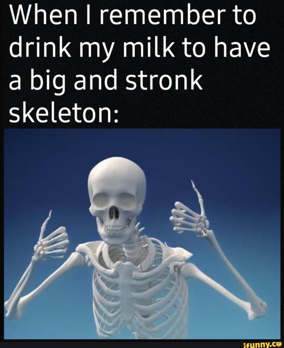 When I remember to drink my milk to have a big and stronk skeleton: - )