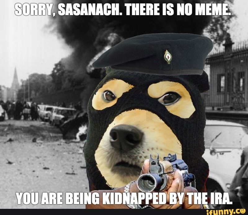 SORRY, SASANACH. THERE IS NO MEME.
YOU ARE BEING KIDNAPPED BY ul THE IRA.