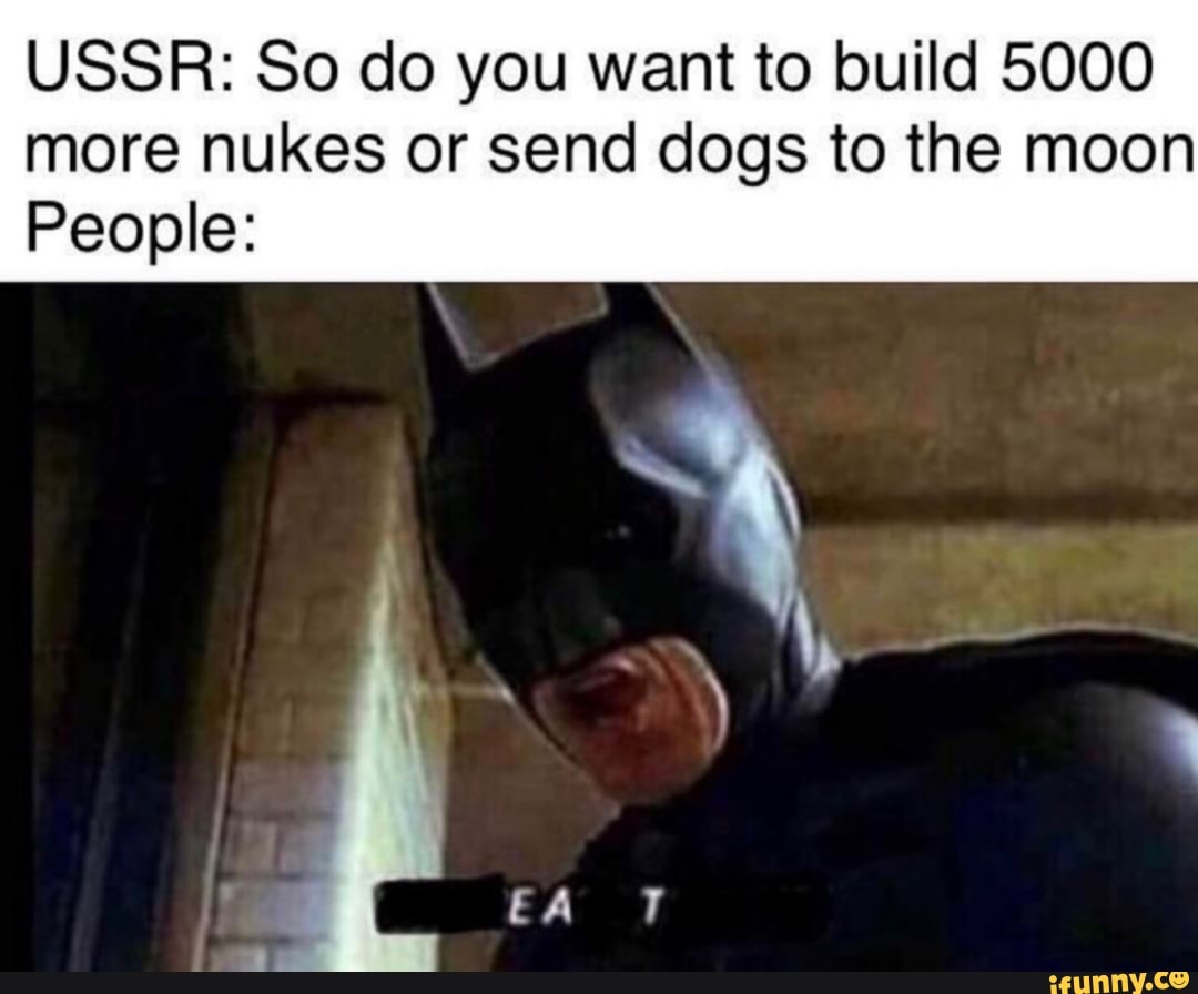 USSR: So do you want to build 5000 more nukes or send dogs to the moon
People:
