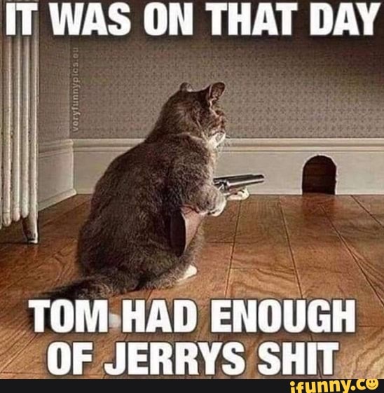 IT WAS ON THAT DAY
_TOM-HAD
ENOUGH
OF JERRYS SHIT¿/