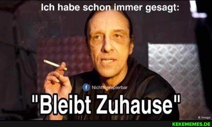 Ich habe schon immer gesagt:
"Bleibt Zuhause"