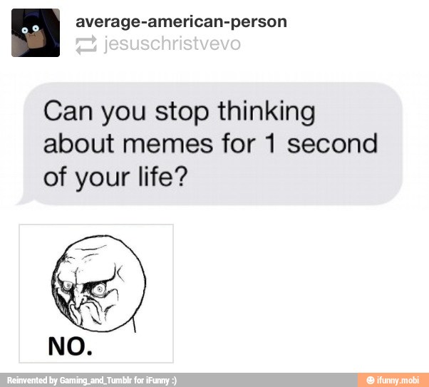 Le I average-american-person
Can you stop thinking
about memes for 1 second
of your life?