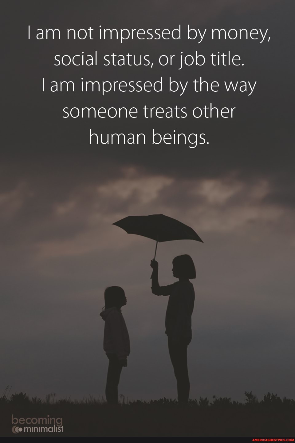am not impressed by money, social status, or job title.
am impressed by the way someone treats other human beings.
minimalist
