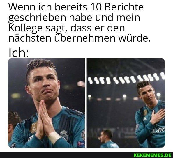 Wenn ich bereits 10 Berichte geschrieben habe und mein
Kollege sagt, dass er den
nächsten übernehmen würde.
Ich: