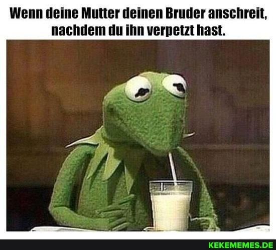 Wenn deine Mutter deinen Bruder anschreit, nachdem du ihn verpetzt hast.