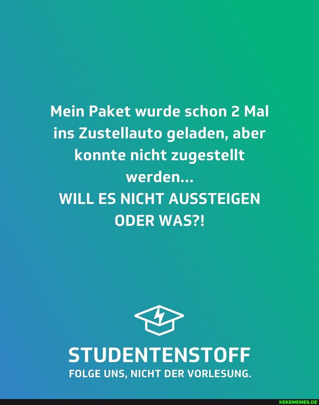 Mein Paket wurde schon 2 Mal ins Zustellauto geladen, aber konnte nicht zugestellt werden...
WILL ES NICHT AUSSTEIGEN ODER WAS?!
STUDENTENSTOFF
FOLGE UNS, NICHT DER VORLESUNG.