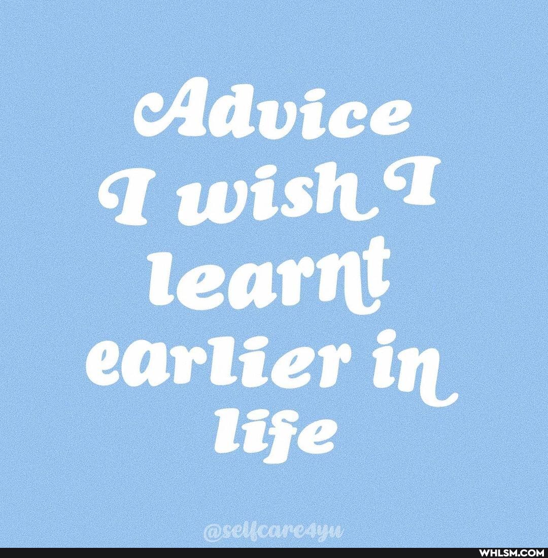 Advice wish learnt
earlier in life