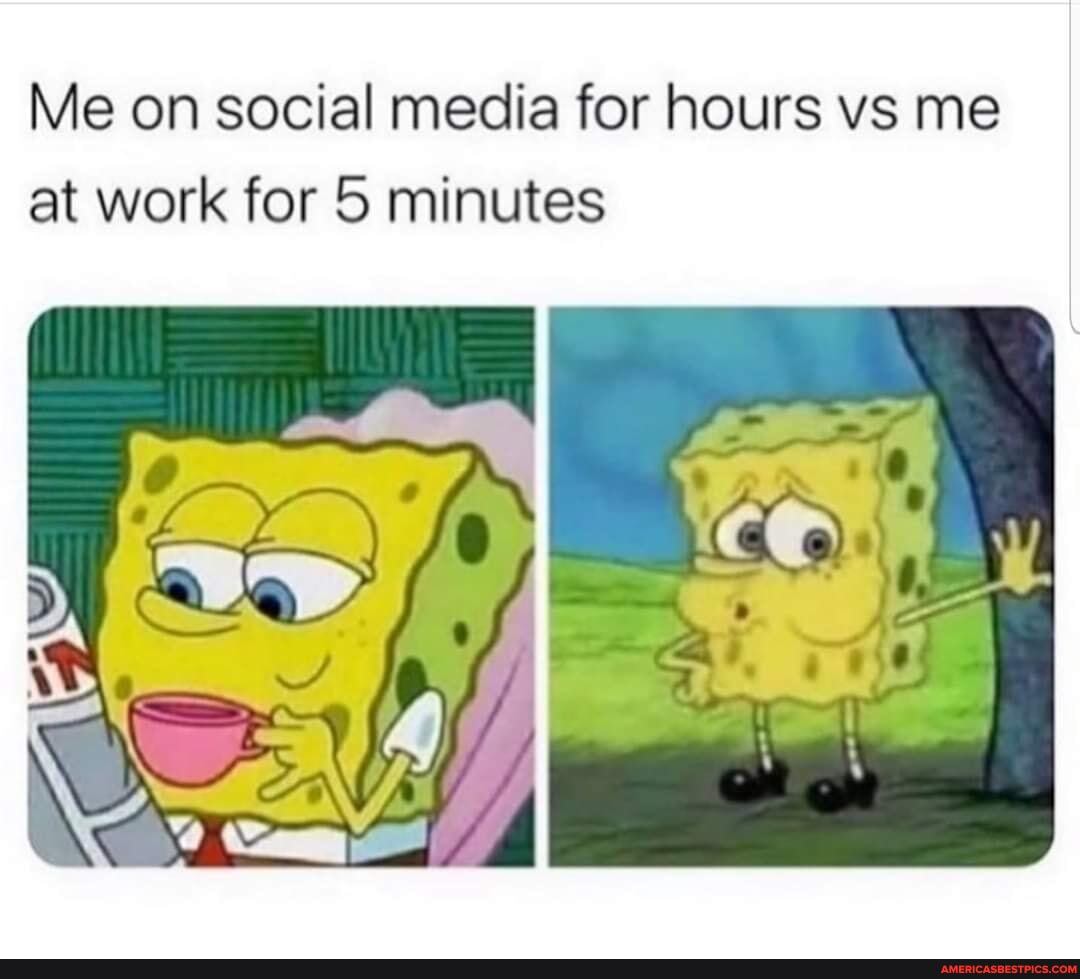Me on social media for hours vs me at work for 5 minutes