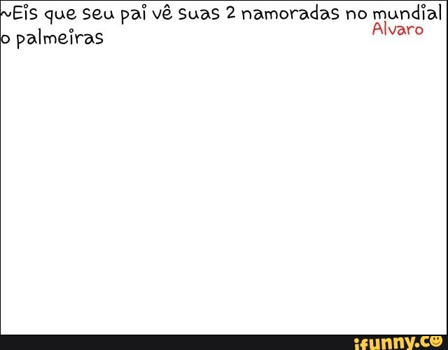 Eis que seu pai vê suas 2 namoradas no
mundial
o
palmeiras vara