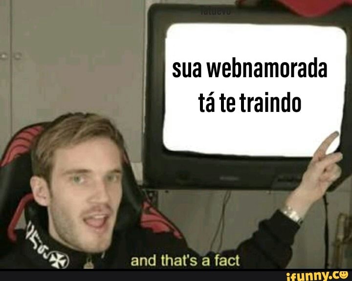 sua webnamorada
táte traindo
and that's a fact