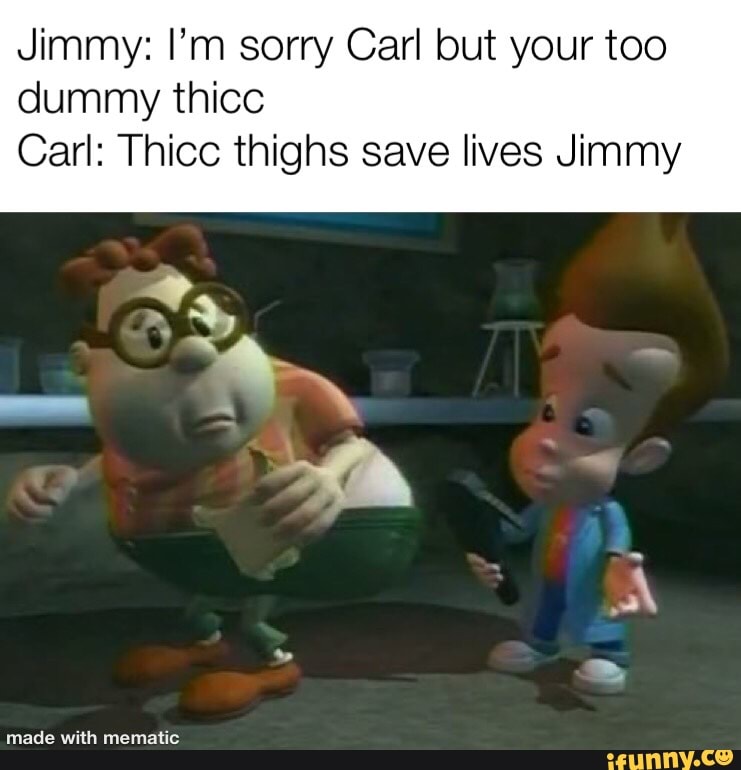 Jimmy: I’m sorry Carl but your too dummy thiCC Carl: Thicc thighs save ...