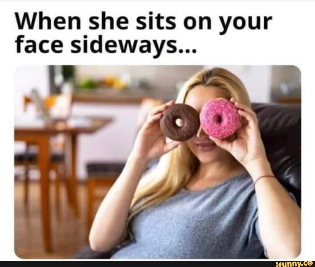 When she sits on your face sideways... - iFunny