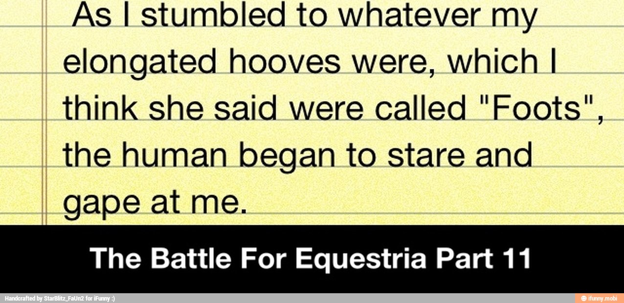 As I stumbled to whatever my
elongated hooves were, which I
think she said were called "Foots",
the human began to stare and
gape at me.
The Battle For Equestria Part 11 - The Battle For Equestria Part 11