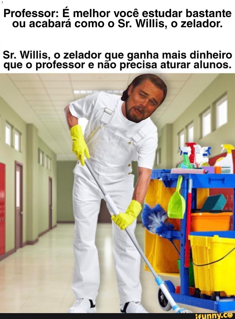 Professor: É melhor você estudar bastante ou acabará como o Sr. Willis, o zelador.
Sr. Willis, o zelador que ganha mais dinheiro que o professor e não precisa aturar alunos.